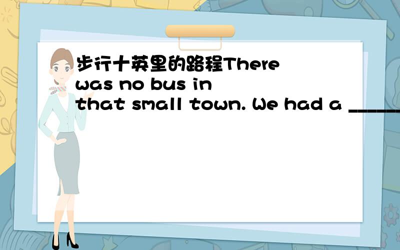 步行十英里的路程There was no bus in that small town. We had a ________.A ten miles' walkB ten mile's walk