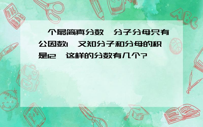 一个最简真分数,分子分母只有公因数1,又知分子和分母的积是12,这样的分数有几个?…