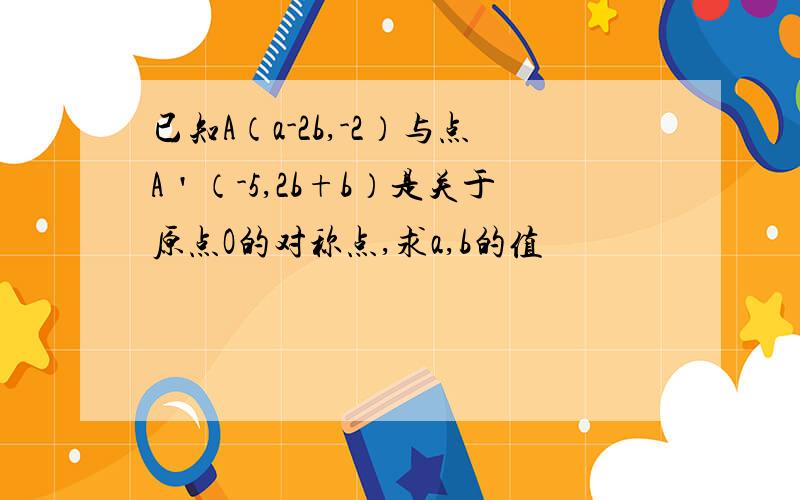 已知A（a-2b,-2）与点A＇（-5,2b+b）是关于原点O的对称点,求a,b的值