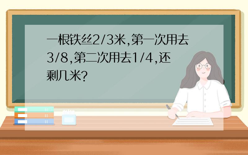 一根铁丝2/3米,第一次用去3/8,第二次用去1/4,还剩几米?