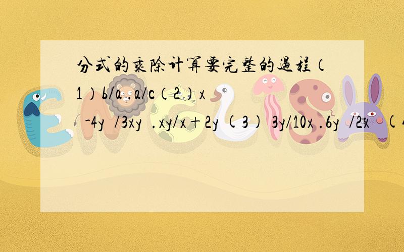 分式的乘除计算要完整的过程（1）b/a .a/c（2）x²-4y²/3xy³.xy/x+2y (3) 3y/10x .6y²/2x² (4)x/x²-1 .x²+x/x²