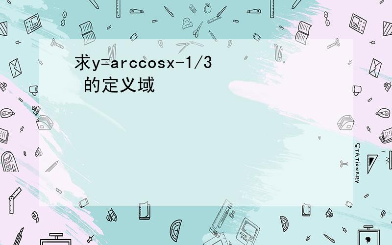 求y=arccosx-1/3 的定义域