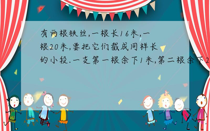 有两根铁丝,一根长16米,一根20米,要把它们截成同样长的小段.一支第一根余下1米,第二根余下2米%2