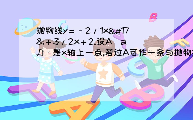 抛物线y＝﹣2/1x²＋3/2x＋2.设A（a,0）是x轴上一点,若过A可作一条与抛物线有两个到y轴等距离的交点试求a的取值范围.