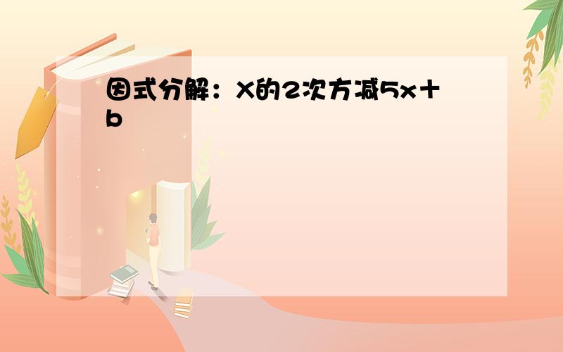 因式分解：X的2次方减5x＋b