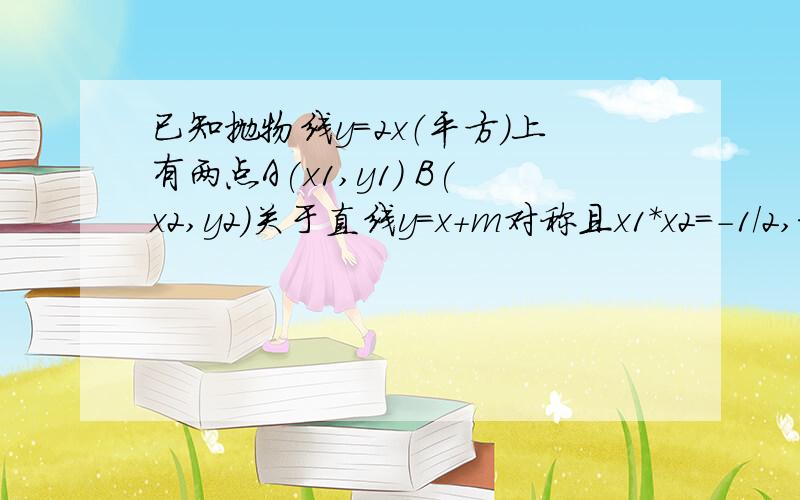 已知抛物线y=2x（平方）上有两点A(x1,y1) B(x2,y2)关于直线y=x+m对称且x1*x2=-1/2,求m