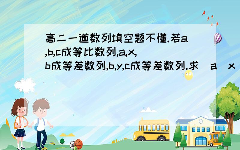 高二一道数列填空题不懂.若a,b,c成等比数列,a,x,b成等差数列,b,y,c成等差数列.求（a／x）＋（c／y）