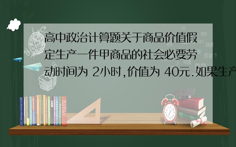 高中政治计算题关于商品价值假定生产一件甲商品的社会必要劳动时间为 2小时,价值为 40元.如果生产者 A生产该商品的个别劳动时间为1小时.当社会劳动生产率和A的个别劳动生产率均提高一