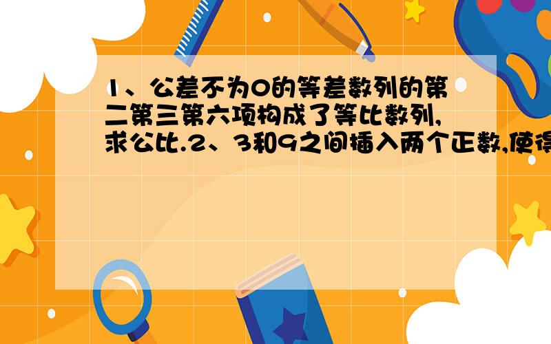 1、公差不为0的等差数列的第二第三第六项构成了等比数列,求公比.2、3和9之间插入两个正数,使得前三个数组成等比数列,后三个数组成等差数列,求两个数的和是多少?