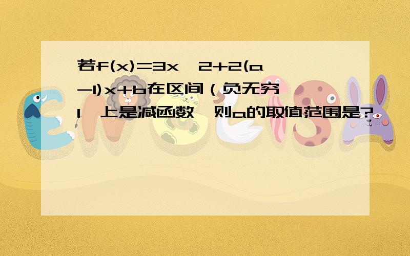 若f(x)=3x^2+2(a-1)x+b在区间（负无穷,1】上是减函数,则a的取值范围是?