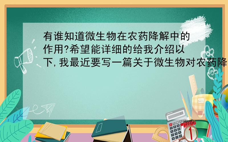 有谁知道微生物在农药降解中的作用?希望能详细的给我介绍以下,我最近要写一篇关于微生物对农药降解的论文.但是又有很多东西不了解,