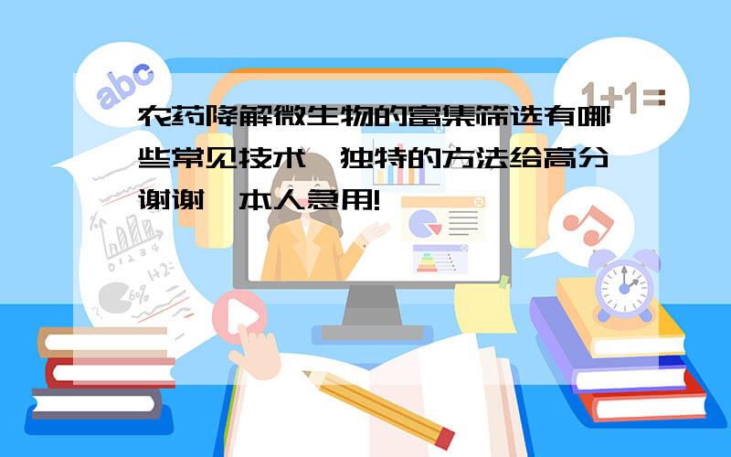 农药降解微生物的富集筛选有哪些常见技术,独特的方法给高分谢谢,本人急用!