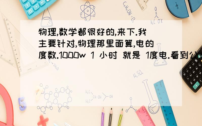 物理,数学都很好的,来下.我主要针对,物理那里面算,电的度数.1000w 1 小时 就是 1度电.看到公式,说,除以1000, 就得出来几度电了. 70W,就0.07 度电.在数学层面来理解就是,可以理解成70包含了几个10