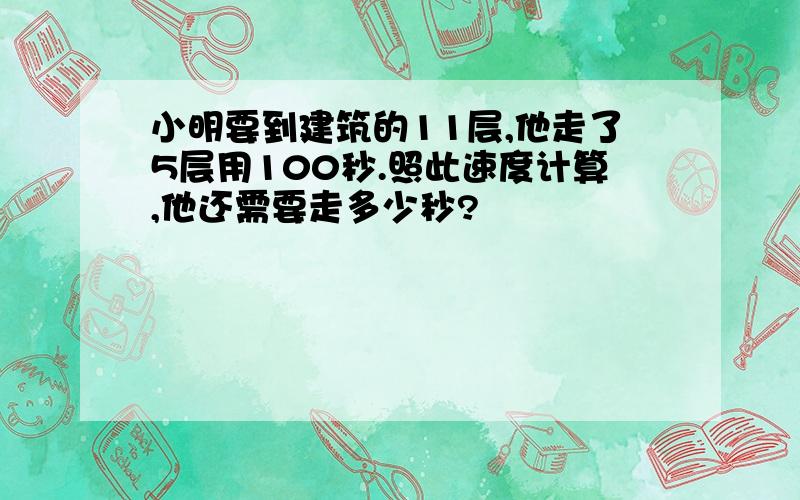 小明要到建筑的11层,他走了5层用100秒.照此速度计算,他还需要走多少秒?