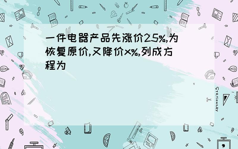 一件电器产品先涨价25%,为恢复原价,又降价x%,列成方程为