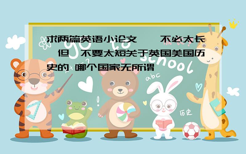 求两篇英语小论文、、不必太长,但、不要太短关于英国美国历史的 哪个国家无所谓、、