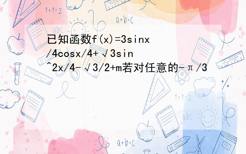 已知函数f(x)=3sinx/4cosx/4+√3sin^2x/4-√3/2+m若对任意的-π/3