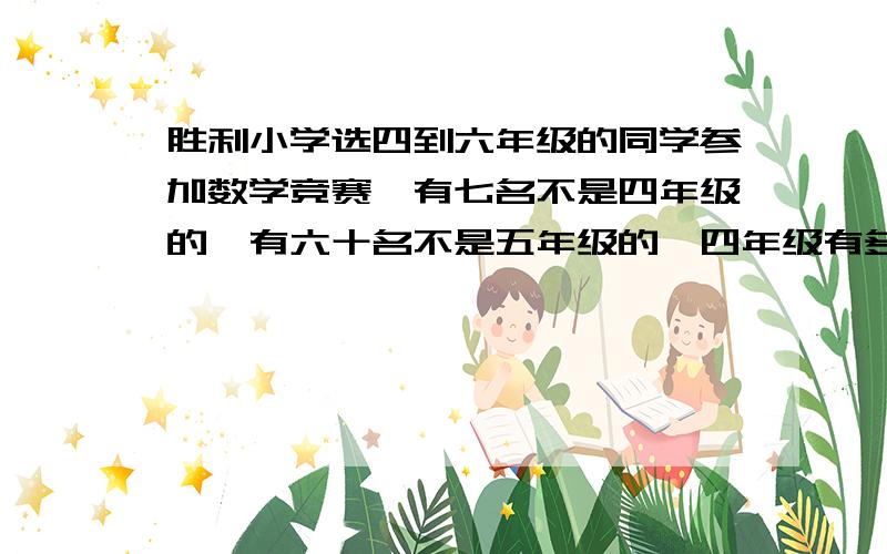 胜利小学选四到六年级的同学参加数学竞赛,有七名不是四年级的,有六十名不是五年级的,四年级有多少人参有六十名不是五年级的，四五年级共有四十八人参赛，