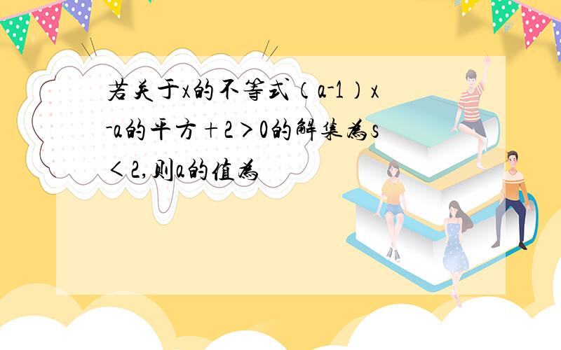 若关于x的不等式（a-1）x-a的平方+2＞0的解集为s＜2,则a的值为