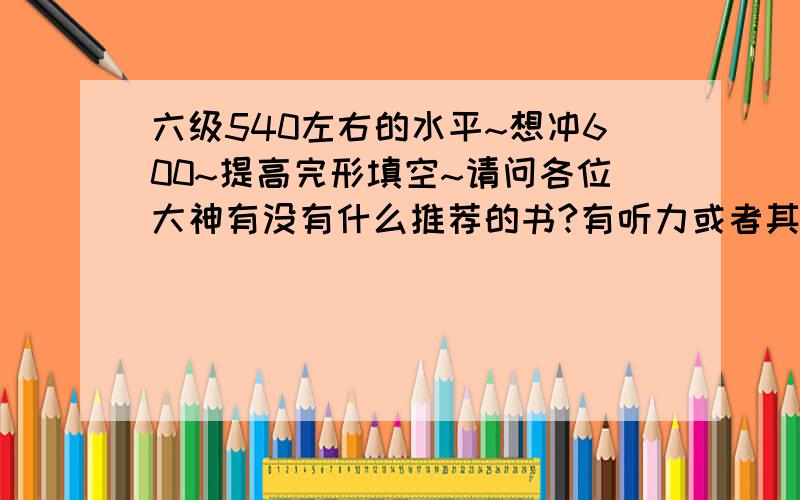 六级540左右的水平~想冲600~提高完形填空~请问各位大神有没有什么推荐的书?有听力或者其他的也可以~主要是完形~