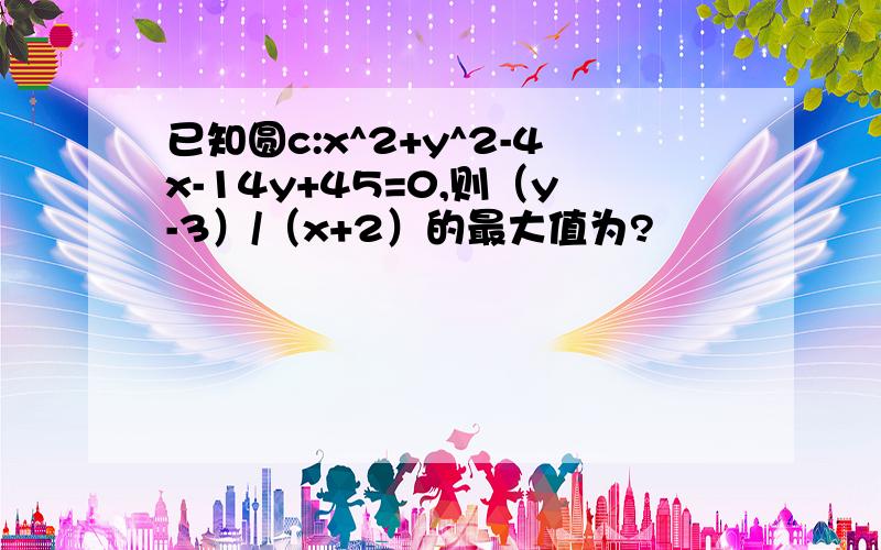 已知圆c:x^2+y^2-4x-14y+45=0,则（y-3）/（x+2）的最大值为?