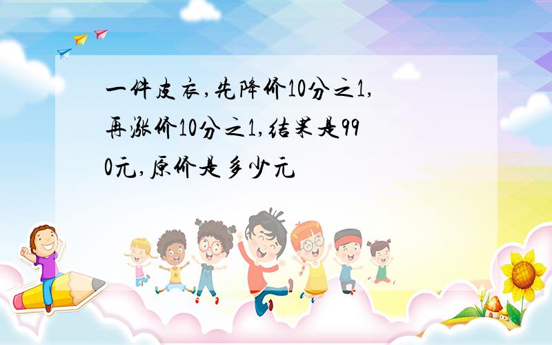 一件皮衣,先降价10分之1,再涨价10分之1,结果是990元,原价是多少元