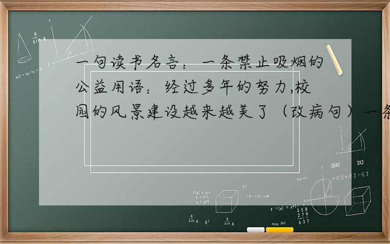 一句读书名言：一条禁止吸烟的公益用语：经过多年的努力,校园的风景建设越来越美了（改病句）一条禁止吸烟的公益用语：不要吸烟有害健康.好老土,要新颖一点的