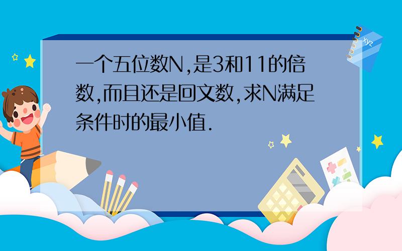 一个五位数N,是3和11的倍数,而且还是回文数,求N满足条件时的最小值.