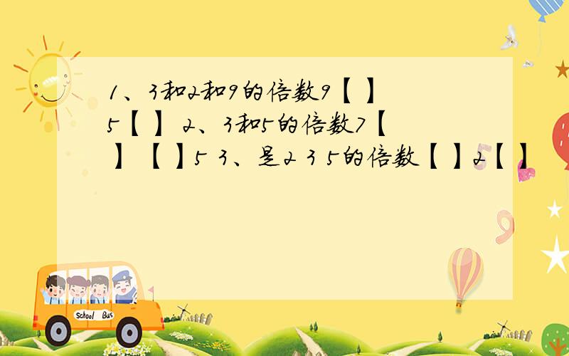 1、3和2和9的倍数9【】 5【】 2、3和5的倍数7【】 【】5 3、是2 3 5的倍数【】2【】