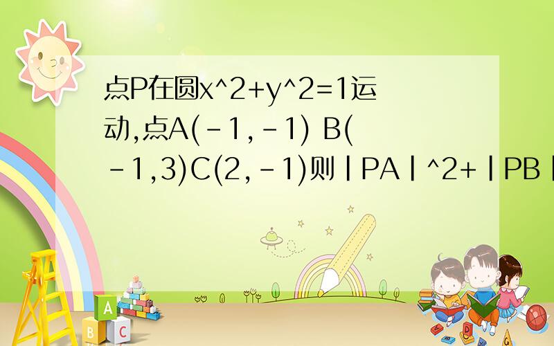 点P在圆x^2+y^2=1运动,点A(-1,-1) B(-1,3)C(2,-1)则|PA|^2+|PB|^2+|PC|^2最小值是?）