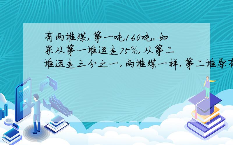 有两堆煤,第一吨160吨,如果从第一堆运走75%,从第二堆运走三分之一,两堆煤一样,第二堆原有多少吨?