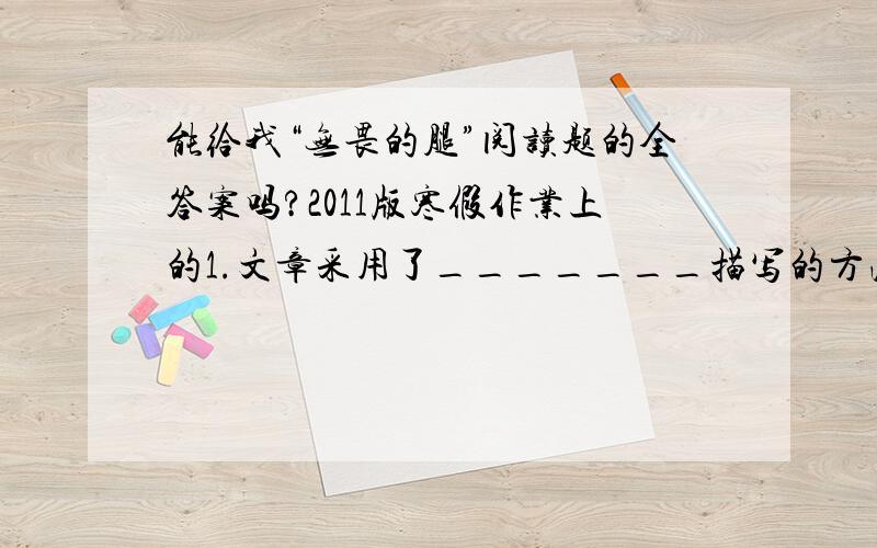 能给我“无畏的腿”阅读题的全答案吗?2011版寒假作业上的1.文章采用了_______描写的方法,着重刻画了歹徒和“那人”,突显了_________.其中：①描写歹徒的词语有：暴跳如雷、_______、________、__