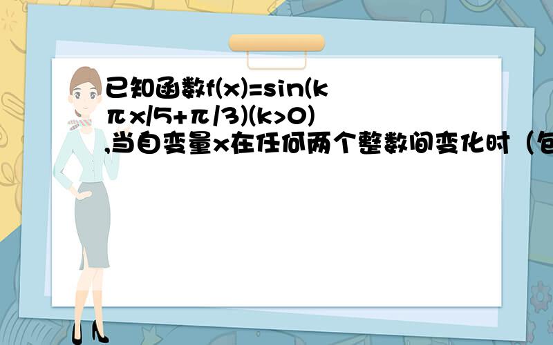 已知函数f(x)=sin(kπx/5+π/3)(k>0),当自变量x在任何两个整数间变化时（包括整数本身）,至少含有1个周期求k的取值范围.