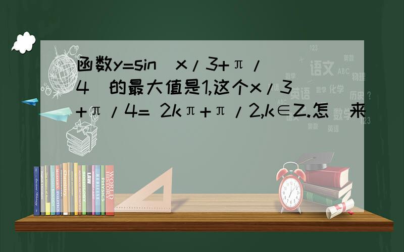 函数y=sin(x/3+π/4)的最大值是1,这个x/3+π/4= 2kπ+π/2,k∈Z.怎麼来