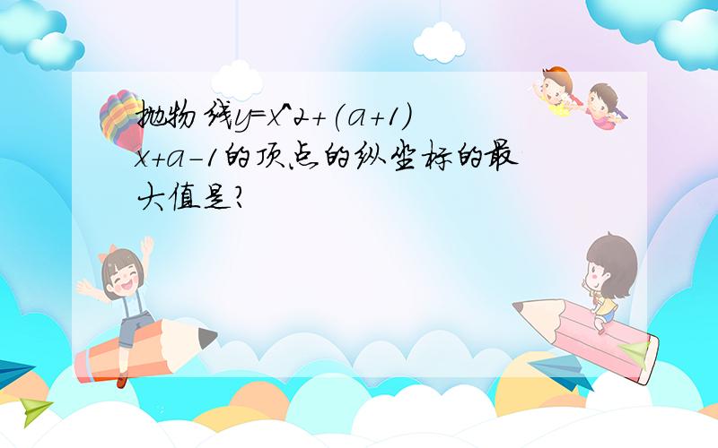 抛物线y=x^2+(a+1)x+a-1的顶点的纵坐标的最大值是?