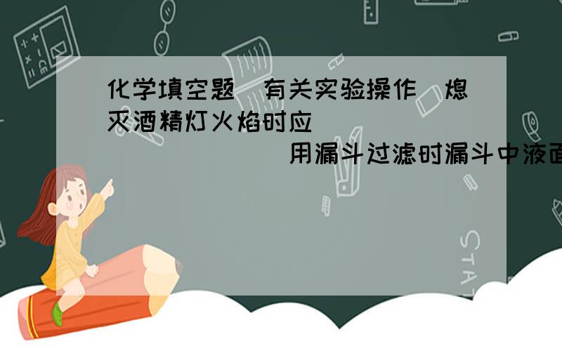 化学填空题（有关实验操作）熄灭酒精灯火焰时应_____________用漏斗过滤时漏斗中液面不应__________