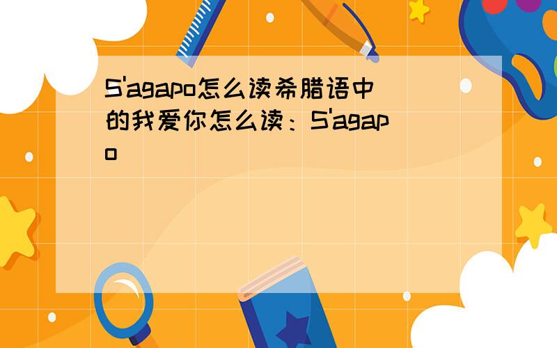 S'agapo怎么读希腊语中的我爱你怎么读：S'agapo