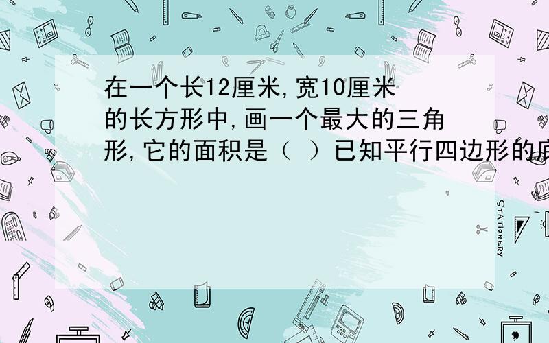 在一个长12厘米,宽10厘米的长方形中,画一个最大的三角形,它的面积是（ ）已知平行四边形的底和高,如图.如果用铁丝围成这样一个平行四边形,至少用铁多少?