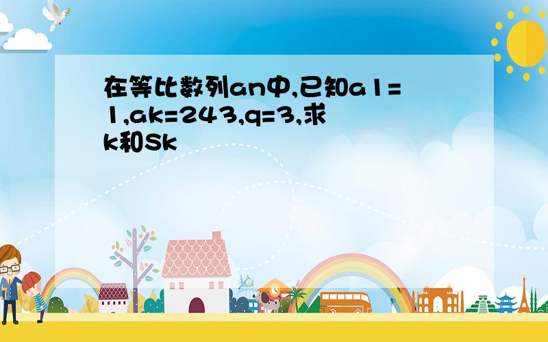 在等比数列an中,已知a1=1,ak=243,q=3,求k和Sk