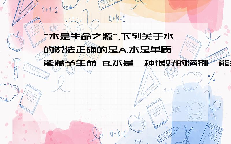 “水是生命之源”.下列关于水的说法正确的是A.水是单质,能赋予生命 B.水是一种很好的溶剂,能维持人体的体液平衡 C.水资源紧缺既有缺水又有受到污染的原因,所以既要节约用水又要防止水