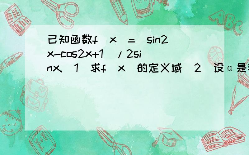 已知函数f(x)=(sin2x-cos2x+1)/2sinx.(1)求f(x)的定义域（2）设α是锐角,且tanα=4/3,求α的值