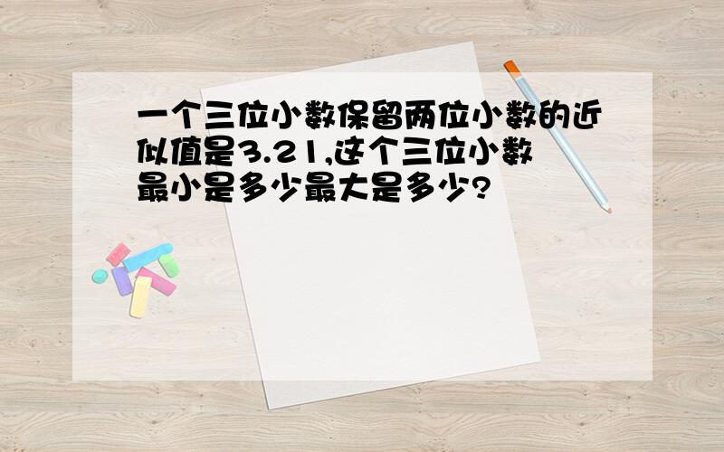 一个三位小数保留两位小数的近似值是3.21,这个三位小数最小是多少最大是多少?