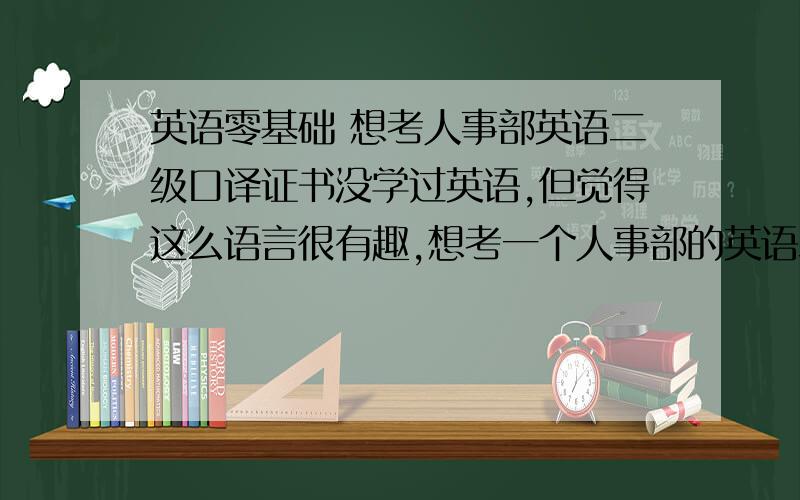 英语零基础 想考人事部英语二级口译证书没学过英语,但觉得这么语言很有趣,想考一个人事部的英语二级口译证书,请问我该如何做,该看哪些书?该作何准备?达人们的帮助,你们的回答改变的