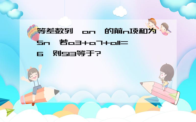 等差数列｛an｝的前n项和为Sn,若a3+a7+a11=6,则S13等于?