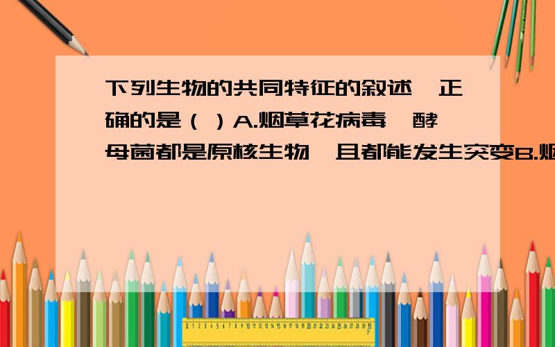 下列生物的共同特征的叙述,正确的是（）A.烟草花病毒、酵母菌都是原核生物,且都能发生突变B.烟草花病毒、酵母菌、硝化细菌都不含有叶绿体,且都是分解者C.酵母菌、硝化细菌、衣藻、金