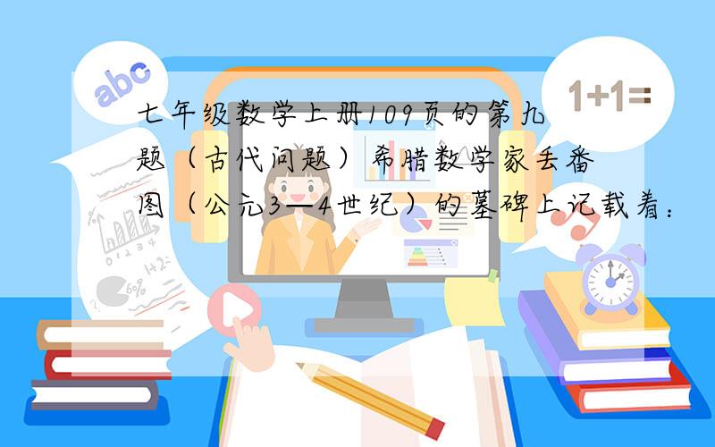 七年级数学上册109页的第九题（古代问题）希腊数学家丢番图（公元3—4世纪）的墓碑上记载着：“他的生命的六分之一是幸福的童年；再活了他生命的十二分之一，两颊长起了细细的胡须