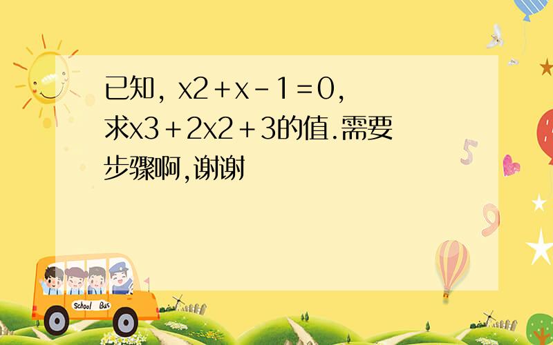 已知, x2＋x－1＝0, 求x3＋2x2＋3的值.需要步骤啊,谢谢