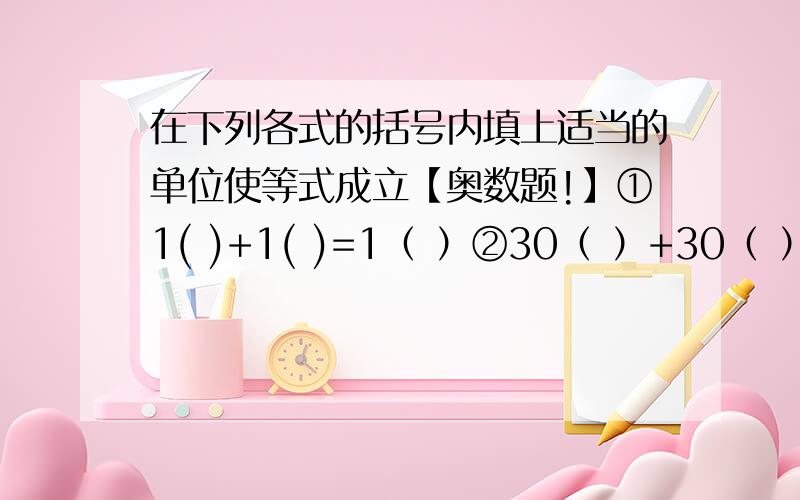 在下列各式的括号内填上适当的单位使等式成立【奥数题!】①1( )+1( )=1（ ）②30（ ）+30（ ）=1（ ）