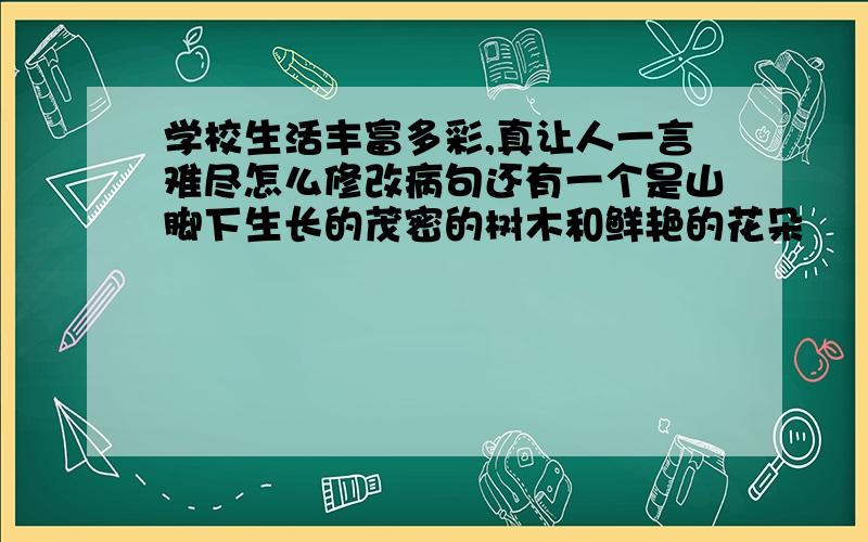 学校生活丰富多彩,真让人一言难尽怎么修改病句还有一个是山脚下生长的茂密的树木和鲜艳的花朵