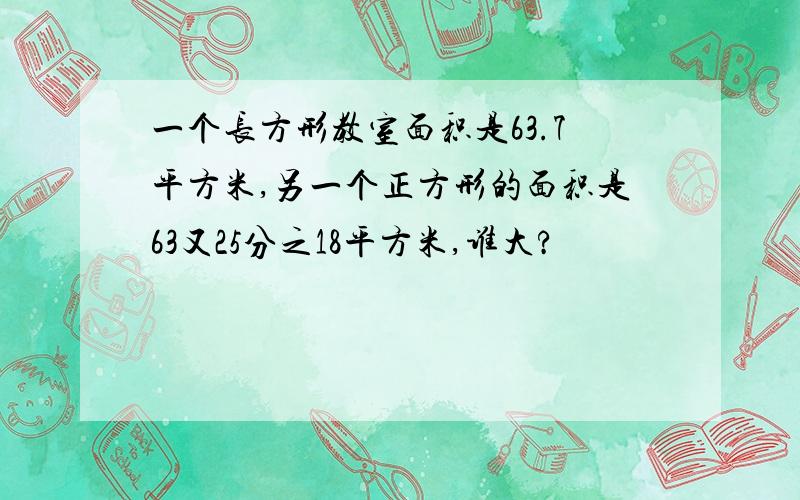 一个长方形教室面积是63.7平方米,另一个正方形的面积是63又25分之18平方米,谁大?